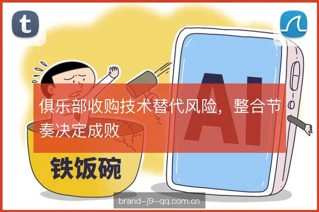 俱乐部收购技术替代风险,整合节奏决定成败 俱乐部收购技术替代风险,整合节奏决定成败